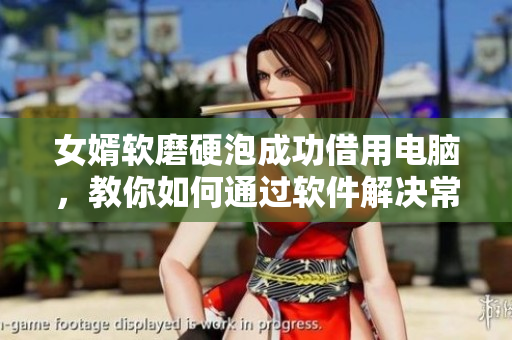 女婿软磨硬泡成功借用电脑，教你如何通过软件解决常见问题