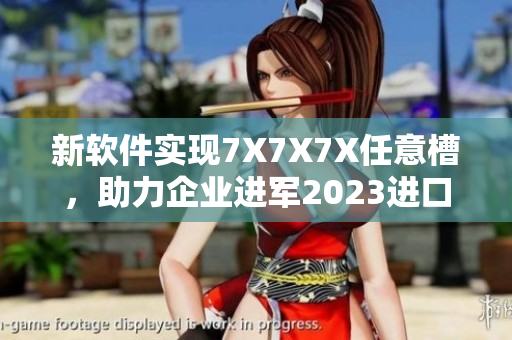 新软件实现7X7X7X任意槽，助力企业进军2023进口市场