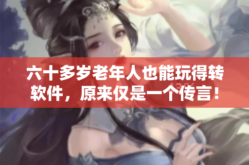 六十多岁老年人也能玩得转软件，原来仅是一个传言！