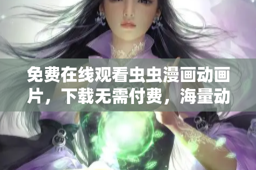 免费在线观看虫虫漫画动画片，下载无需付费，海量动画资源供您选择！