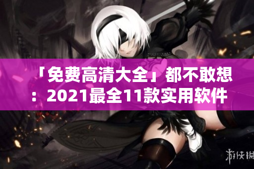 「免费高清大全」都不敢想：2021最全11款实用软件推荐！