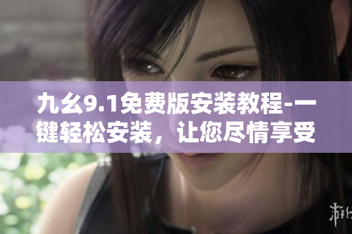 九幺9.1免费版安装教程-一键轻松安装，让您尽情享受高效软件！