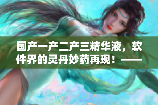 国产一产二产三精华液，软件界的灵丹妙药再现！——软件行业的神奇之物