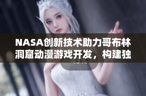 NASA创新技术助力哥布林洞窟动漫游戏开发，构建独一无二的虚拟世界”