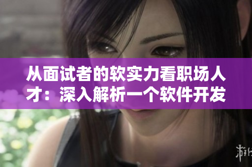 从面试者的软实力看职场人才：深入解析一个软件开发岗位面试