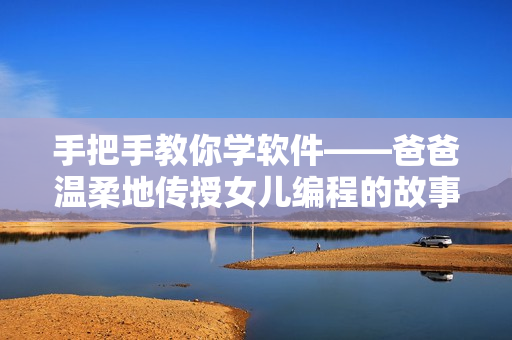 手把手教你学软件——爸爸温柔地传授女儿编程的故事
