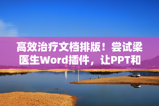 高效治疗文档排版！尝试梁医生Word插件，让PPT和Word处理更轻松