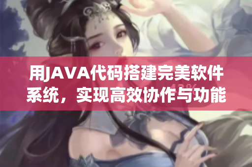 用JAVA代码搭建完美软件系统，实现高效协作与功能优化