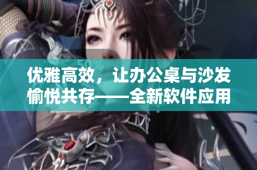 优雅高效，让办公桌与沙发愉悦共存——全新软件应用介绍