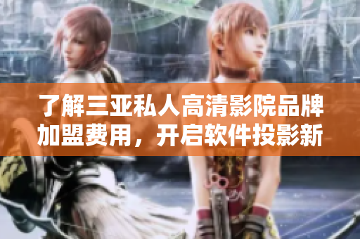 了解三亚私人高清影院品牌加盟费用，开启软件投影新纪元