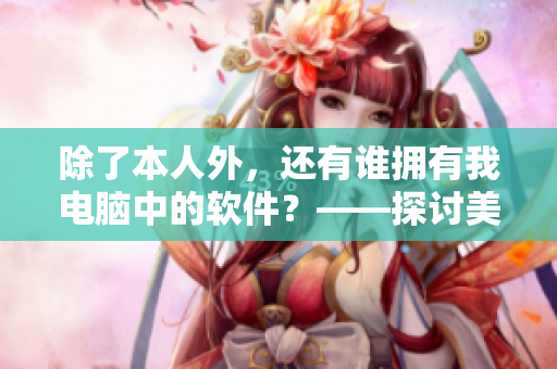 除了本人外，还有谁拥有我电脑中的软件？——探讨美国软件安全问题