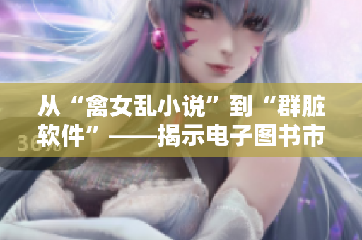 从“禽女乱小说”到“群脏软件”——揭示电子图书市场的另一面