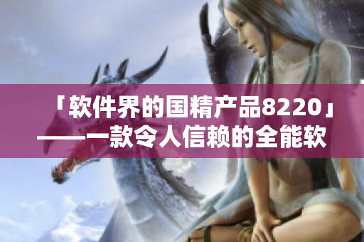 「软件界的国精产品8220」——一款令人信赖的全能软件