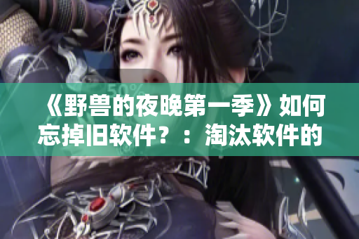 《野兽的夜晚第一季》如何忘掉旧软件？：淘汰软件的正确方法
