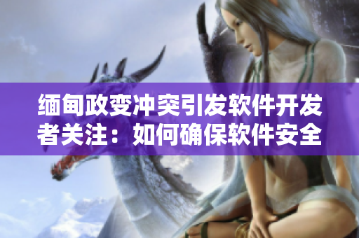 缅甸政变冲突引发软件开发者关注：如何确保软件安全性？