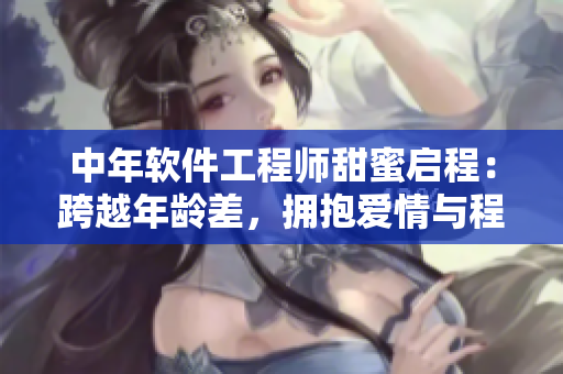 中年软件工程师甜蜜启程：跨越年龄差，拥抱爱情与程序设计
