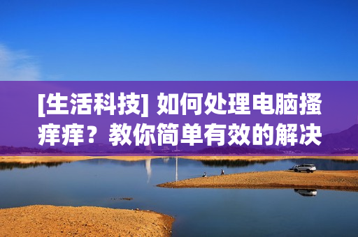 [生活科技] 如何处理电脑搔痒痒？教你简单有效的解决方案!