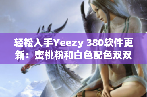 轻松入手Yeezy 380软件更新：蜜桃粉和白色配色双双亮相