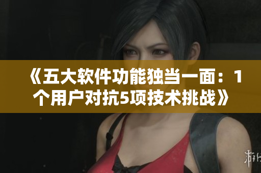 《五大软件功能独当一面：1个用户对抗5项技术挑战》
