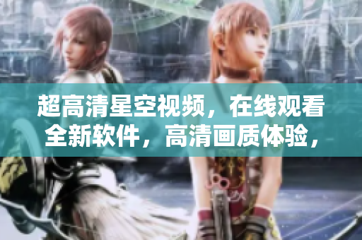 超高清星空视频，在线观看全新软件，高清画质体验，让你身临其境！