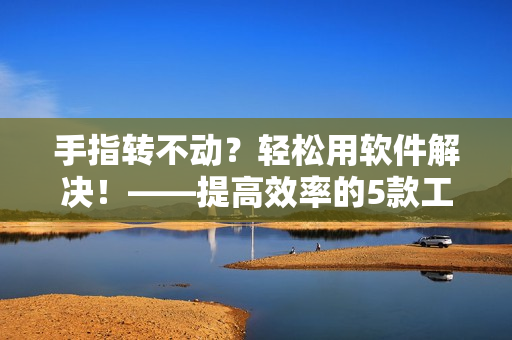 手指转不动？轻松用软件解决！——提高效率的5款工具