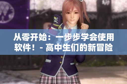 从零开始：一步步学会使用软件！- 高中生们的新冒险