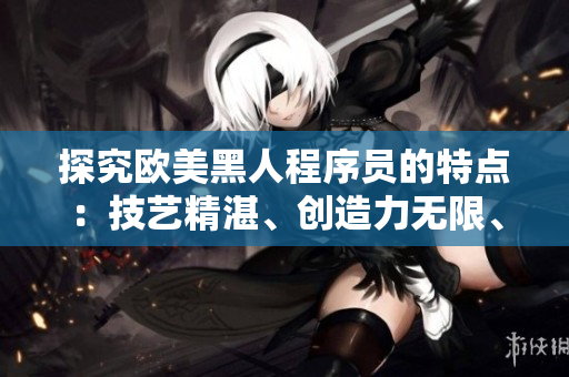 探究欧美黑人程序员的特点：技艺精湛、创造力无限、团队合作默契