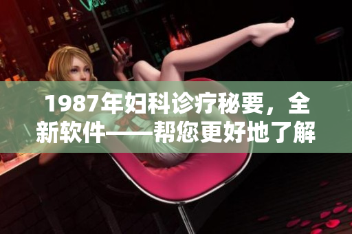 1987年妇科诊疗秘要，全新软件——帮您更好地了解女性身体健康