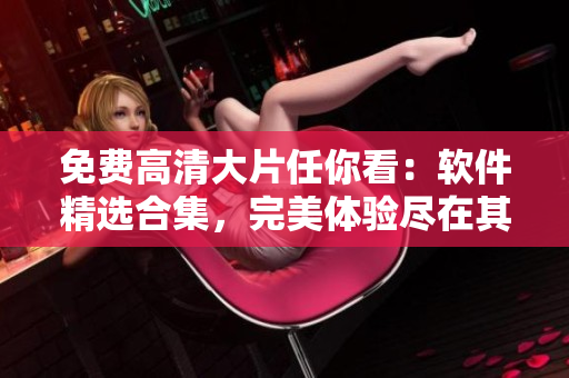 免费高清大片任你看：软件精选合集，完美体验尽在其中
