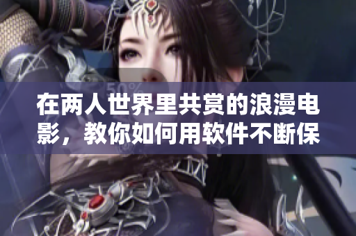 在两人世界里共赏的浪漫电影，教你如何用软件不断保留感动回忆