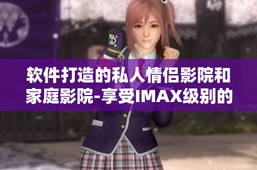 软件打造的私人情侣影院和家庭影院-享受IMAX级别的观影体验