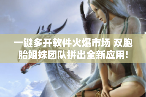一键多开软件火爆市场 双胞胎姐妹团队拼出全新应用!