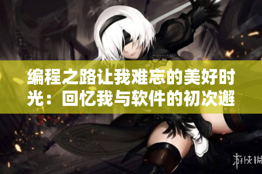 编程之路让我难忘的美好时光：回忆我与软件的初次邂逅