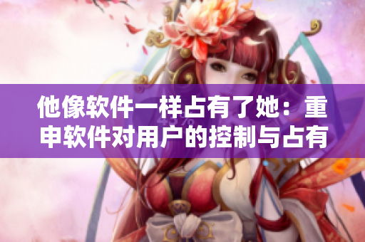 他像软件一样占有了她：重申软件对用户的控制与占有感
