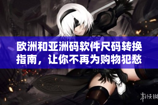 欧洲和亚洲码软件尺码转换指南，让你不再为购物犯愁！