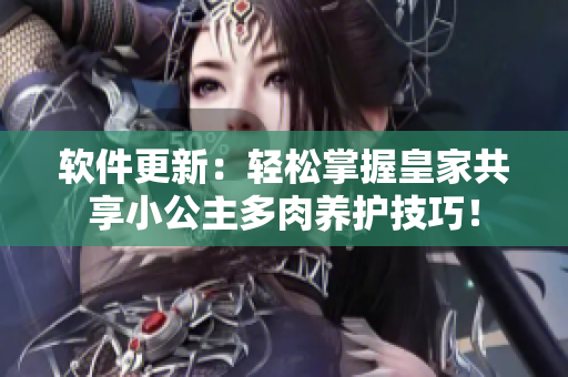 软件更新：轻松掌握皇家共享小公主多肉养护技巧！