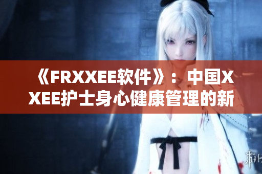 《FRXXEE软件》：中国XXEE护士身心健康管理的新思路