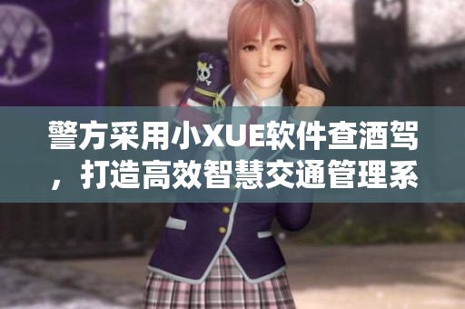 警方采用小XUE软件查酒驾，打造高效智慧交通管理系统