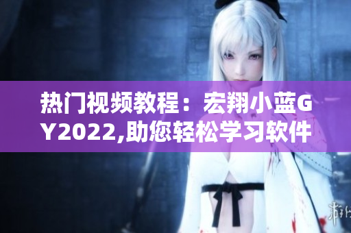 热门视频教程：宏翔小蓝GY2022,助您轻松学习软件编程技能