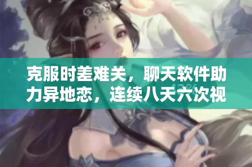 克服时差难关，聊天软件助力异地恋，连续八天六次视频，更牢固感情！