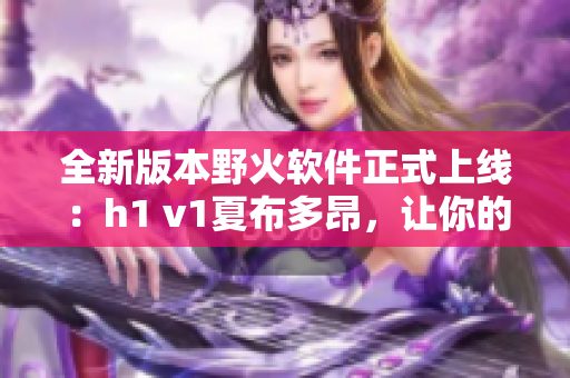 全新版本野火软件正式上线：h1 v1夏布多昂，让你的沟通更高效！