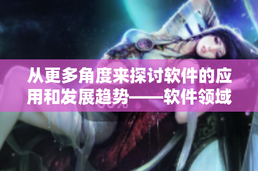 从更多角度来探讨软件的应用和发展趋势——软件领域前沿深度解析