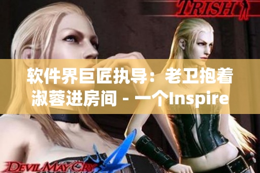 软件界巨匠执导：老卫抱着淑蓉进房间 - 一个Inspired故事