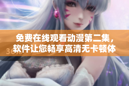 免费在线观看动漫第二集，软件让您畅享高清无卡顿体验