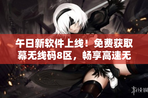 午日新软件上线！免费获取幕无线码8区，畅享高速无线网络体验！