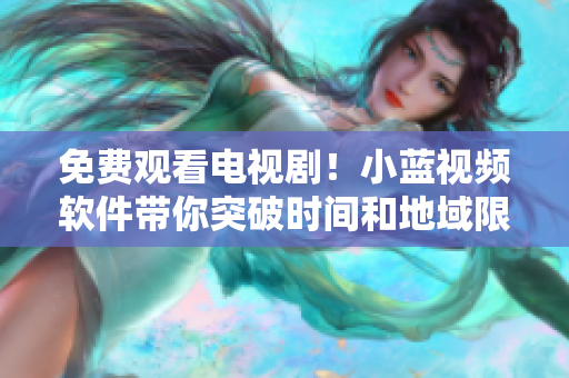 免费观看电视剧！小蓝视频软件带你突破时间和地域限制！