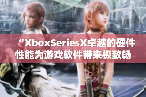 “XboxSeriesX卓越的硬件性能为游戏软件带来极致畅玩体验”