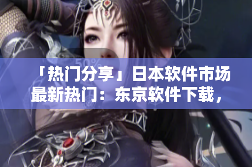 「热门分享」日本软件市场最新热门：东京软件下载，现已上线！