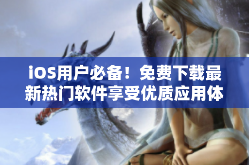 iOS用户必备！免费下载最新热门软件享受优质应用体验！——重磅推荐！