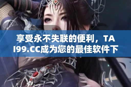 享受永不失联的便利，TAI99.CC成为您的最佳软件下载地址